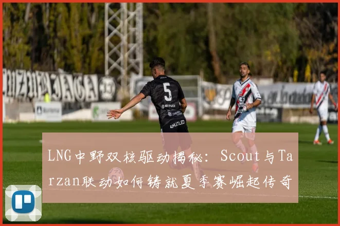 LNG中野双核驱动揭秘：Scout与Tarzan联动如何铸就夏季赛崛起传奇