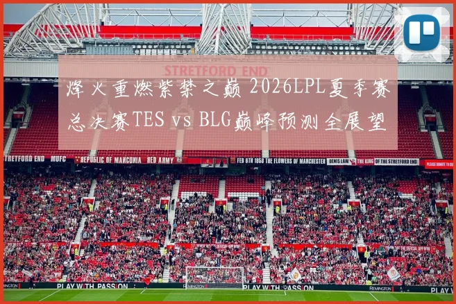 烽火重燃紫禁之巅 2026LPL夏季赛总决赛TES vs BLG巅峰预测全展望