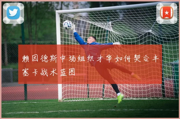 赖因德斯中场组织才华如何契合丰塞卡战术蓝图