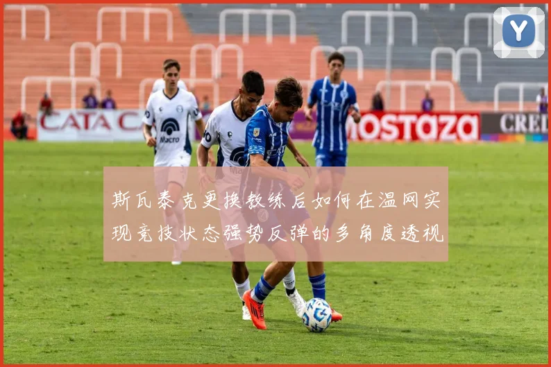 斯瓦泰克更换教练后如何在温网实现竞技状态强势反弹的多角度透视