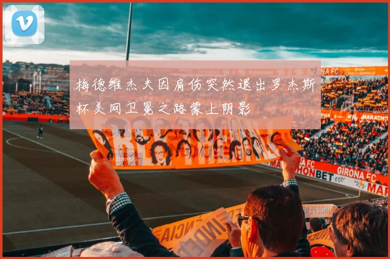 梅德维杰夫因肩伤突然退出罗杰斯杯美网卫冕之路蒙上阴影