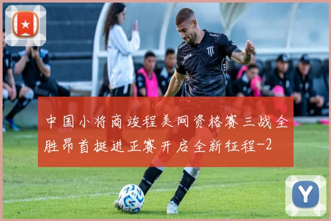 中国小将商竣程美网资格赛三战全胜昂首挺进正赛开启全新征程