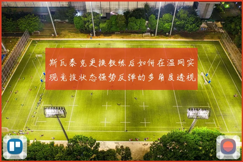 斯瓦泰克更换教练后如何在温网实现竞技状态强势反弹的多角度透视