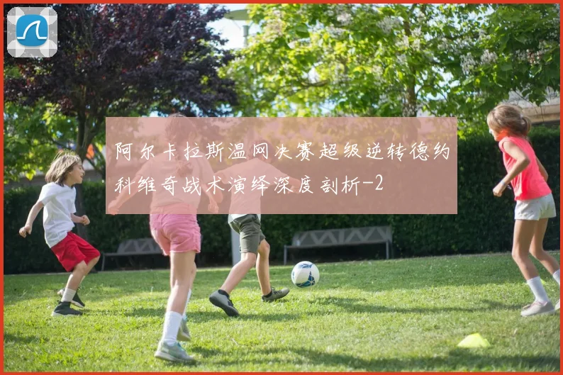 阿尔卡拉斯温网决赛超级逆转德约科维奇战术演绎深度剖析
