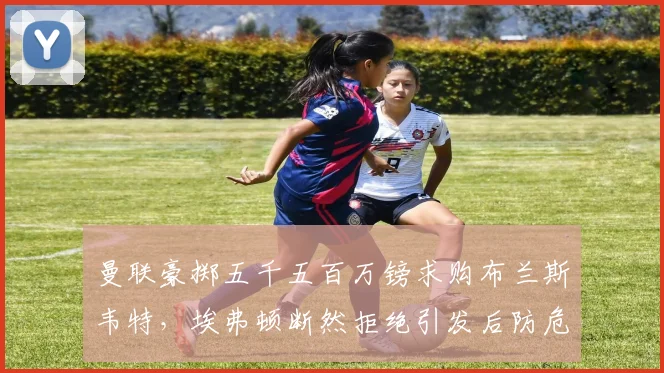 曼联豪掷五千五百万镑求购布兰斯韦特，埃弗顿断然拒绝引发后防危机