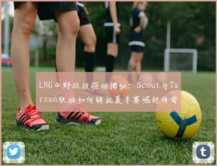 LNG中野双核驱动揭秘：Scout与Tarzan联动如何铸就夏季赛崛起传奇