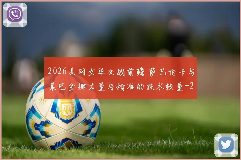 2026美网女单决战前瞻 萨巴伦卡与莱巴金娜力量与精准的技术较量