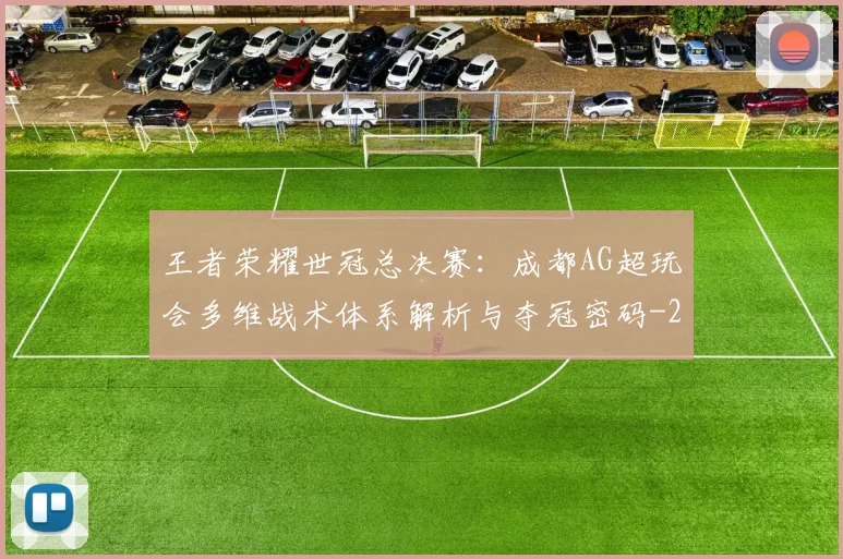 王者荣耀世冠总决赛：成都AG超玩会多维战术体系解析与夺冠密码