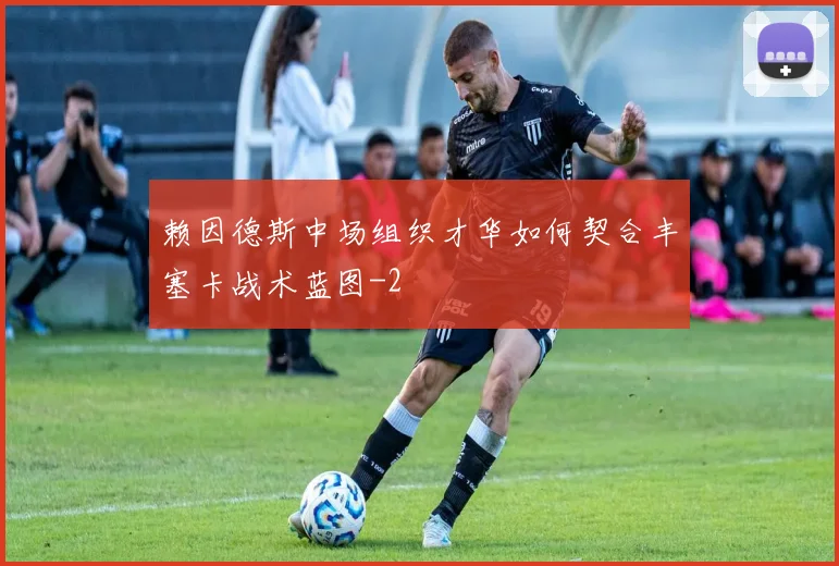 赖因德斯中场组织才华如何契合丰塞卡战术蓝图