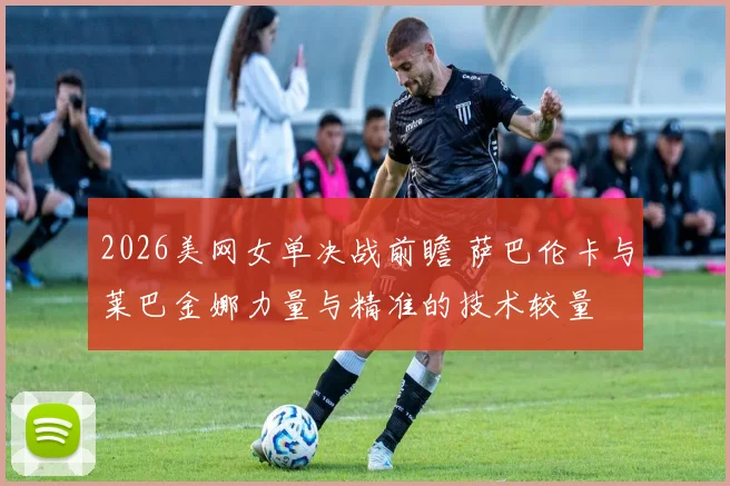 2026美网女单决战前瞻 萨巴伦卡与莱巴金娜力量与精准的技术较量